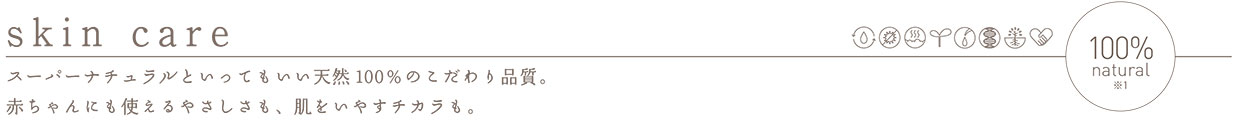 skin care〜スーパーナチュラルといってもいい天然 100%のこだわり品質。赤ちゃんにも使えるやさしさも、肌をいやすチカラも。〜
