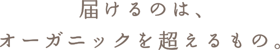 届けるのは、オーガニックを超えるもの。